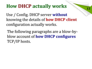 How DHCP actually works
Use / Config. DHCP server without
knowing the details of how DHCP client
configuration actually works.
The following paragraphs are a blow-byblow account of how DHCP configures
TCP/IP hosts.

13

 