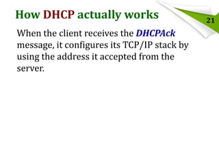 How DHCP actually works
When the client receives the DHCPAck
message, it configures its TCP/IP stack by
using the address it accepted from the
server.

21

 