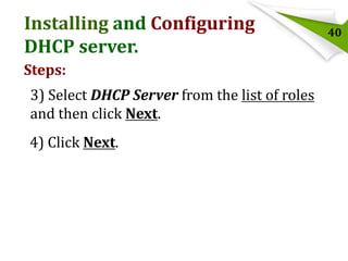 Installing and Configuring
DHCP server.
Steps:
3) Select DHCP Server from the list of roles
and then click Next.
4) Click Next.

40

 