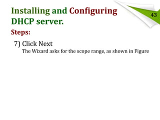 Installing and Configuring
DHCP server.
Steps:
7) Click Next
The Wizard asks for the scope range, as shown in Figure

43

 