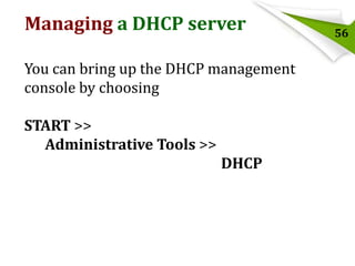 Managing a DHCP server
You can bring up the DHCP management
console by choosing
START >>
Administrative Tools >>
DHCP

56

 