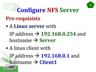 Configure NFS Server
Pre-requisists
• A Linux server with
IP address  192.168.0.254 and
hostname  Server
• A linux client with
IP address  192.168.0.1 and
hostname  Client1

16

 