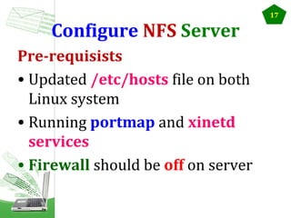 Configure NFS Server
Pre-requisists
• Updated /etc/hosts file on both
Linux system
• Running portmap and xinetd
services
• Firewall should be off on server

17

 