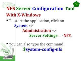 33

NFS Server Configuration Tool
With X-Windows
 To start the application, click on
System =>
Administration =>
Server Settings => NFS.
 You can also type the command

$system-config-nfs

 