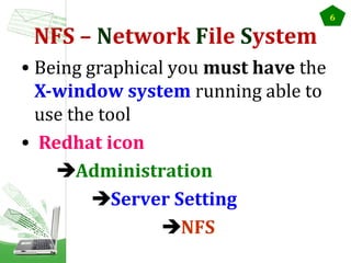 NFS – Network File System
• Being graphical you must have the
X-window system running able to
use the tool
• Redhat icon
Administration
Server Setting
NFS

6

 