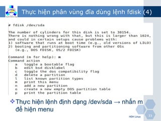 Thực hiện phân vùng đĩa dùng lệnh fdisk (4)




 Thực hiện lệnh định dạng /dev/sda → nhấn m
  để hiện menu
                                       HĐH Linux   21
 
