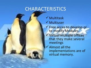 CHARACTERISTICS Multitask Multiuser Free acces to develop or to modify Modules. Virtual multiple offices that they make several meetings Almost all the implementations are of virtual memory. 