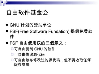 自由 软件基金会 GNU 计划 的 赞助单位 FSF(Free Software Fundation) 提倡 免费软件 FSF 自由使用 权 的三個 意义 ： 可自由 复制 GNU 的 软件 可自由修改 源代码 可自由 散布 修改 过 的 源代码 ，但不得收取任何 版权费用 