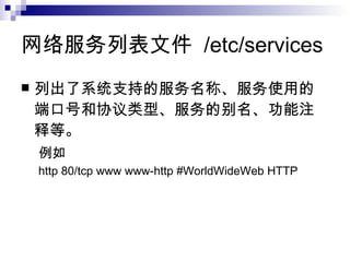 网络服务列表文件  /etc/services 列出了系统支持的服务名称、服务使用的端口号和协议类型、服务的别名、功能注释等。 例如 http 80/tcp www www-http #WorldWideWeb HTTP 