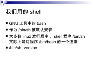 我们用的 shell GNU 工具中的 bash 作为 /bin/sh 被默认安装 大多数 linux 发行版中， shell 程序 /bin/sh 实际上是对程序 /bin/bash 的一个连接 /bin/sh -version 