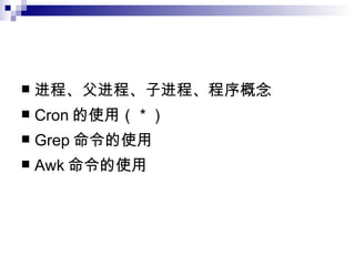 进程、父进程、子进程、程序概念 Cron 的使用（ * ） Grep 命令的使用 Awk 命令的使用 
