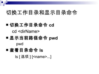 切换工作目录和显示目录命令  切换工作目录命令 cd cd <dirName> 显示当前路径命令 pwd pwd 查看目录命令 ls ls [ 选项 ] [<name>...] 