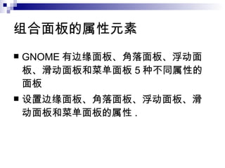 组合面板的属性元素  GNOME 有边缘面板、角落面板、浮动面板、滑动面板和菜单面板 5 种不同属性的面板 设置边缘面板、角落面板、浮动面板、滑动面板和菜单面板的属性 . 