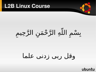 ‫‪L2B Linux Course‬‬




    ‫ب ِسم ِ اللّهِ الرحمن الرحيم‬
    ‫ّ ْ َ ِ ّ ِ ِ‬           ‫ْ‬


      ‫وقل ربى زدنى علما‬
‫ ‬                ‫ ‬
 