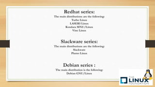 Redhat series:
The main distributions are the following:
Turbo Linux
LASER5 Linux
Kondara MNU/Linux
Vine Linux
Slackware series:
The main distributions are the following:
Slackware
Plamo Linux
Debian series :
The main distribution is the following:
Debian GNU/Linux
 