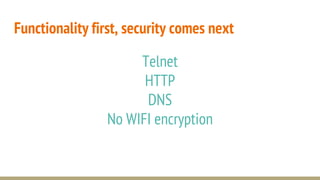 Telnet
HTTP
DNS
No WIFI encryption
Functionality first, security comes next
 
