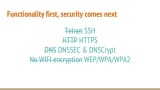 Functionality first, security comes next
Telnet SSH
HTTP HTTPS
DNS DNSSEC & DNSCrypt
No WIFI encryption WEP/WPA/WPA2
 