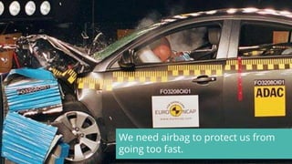 We need airbag to protect us from
going too fast.
 
