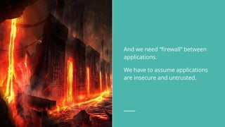 And we need “firewall” between
applications.
We have to assume applications
are insecure and untrusted.
 