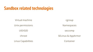 Sandbox related technologies
Virtual machine
Unix permissions
UID/GID
chroot
Linux Capabilities
cgroup
Namespaces
seccomp
SELinux & AppArmor
Container
 