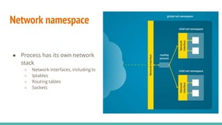 Network namespace
● Process has its own network
stack
○ Network interfaces, including lo
○ Iptables
○ Routing tables
○ Sockets
 