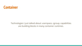 Container
Technologies I just talked about: userspace, cgroup, capabilities
are building blocks in many container runtimes.
 