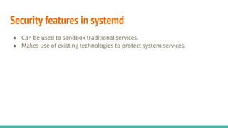 Security features in systemd
● Can be used to sandbox traditional services.
● Makes use of existing technologies to protect system services.
 