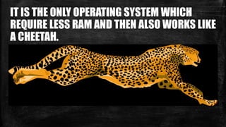 IT IS THE ONLY OPERATING SYSTEM WHICH
REQUIRE LESS RAM AND THEN ALSO WORKS LIKE
A CHEETAH.
 