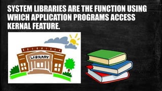 SYSTEM LIBRARIES ARE THE FUNCTION USING
WHICH APPLICATION PROGRAMS ACCESS
KERNAL FEATURE.
 