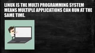 LINUX IS THE MULTI PROGRAMMING SYSTEM
MEANS MULTIPLE APPLICATIONS CAN RUN AT THE
SAME TIME.
 