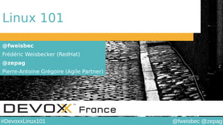 @fweisbec @zepag#DevoxxLinux101
Linux 101
@fweisbec
Frédéric Weisbecker (RedHat)
@zepag
Pierre-Antoine Grégoire (Agile Partner)
 