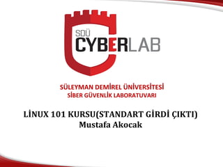 SÜLEYMAN DEMİREL ÜNİVERSİTESİ
SİBER GÜVENLİK LABORATUVARI
LİNUX 101 KURSU(STANDART GİRDİ ÇIKTI)
Mustafa Akocak
 