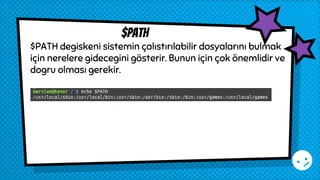 $PATH degiskeni sistemin çalıstırılabilir dosyalarını bulmak
için nerelere gidecegini gösterir. Bunun için çok önemlidir ve
dogru olması gerekir.
$path
 