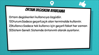 Ortam degiskeni ayarlama
Ortam degiskenleri kullanıcıya özgüdür.
1)Oturum:Sadece geçerli,açık olan terminalde kullanılır.
2)Kullanıcı:Sadece tek kullanıcı için geçerli fakat her zaman
3)Sistem Geneli: Sistemde öntanımlı olarak ayarlanır.
 