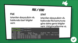 FILE
Istenilen dosya,dizin vb.
hakkında özet bilgiler
verir.
File / stat
STAT
Istenilen dosya,dizin vb.
hakkında file komutuna
göre daha genis bilgiler
verir. Uid,güncellenme vs.
 