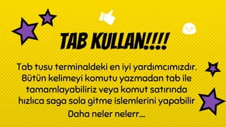 Tab kullan!!!!
Tab tusu terminaldeki en iyi yardımcımızdır.
Bütün kelimeyi komutu yazmadan tab ile
tamamlayabiliriz veya komut satırında
hızlıca saga sola gitme islemlerini yapabilir
Daha neler nelerr….
 