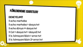 Yönlendirme isaretleri
DENEYELIM!!!
$ echo merhaba
$ echo merhaba > dosya.txt
$ echo dünya >> dosya.txt
$ Cat < dosya.txt > dosya2.txt
$ ls /olmayan/dizin > error.txt
$ ls /olmayan/dizin 2> error.txt
 