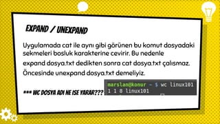 Expand / unexpand
Uygulamada cat ile aynı gibi görünen bu komut dosyadaki
sekmeleri bosluk karakterine cevirir. Bu nedenle
expand dosya.txt dedikten sonra cat dosya.txt çalısmaz.
Öncesinde unexpand dosya.txt demeliyiz.
*** wc dosya adı ne ise yarar???
 