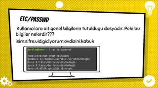 etc/passwd
Kullanıcılara ait genel bilgilerin tutuldugu dosyadır. Peki bu
bilgiler nelerdir???
isim:sifre:uid:gid:yorum:evdizini:kabuk
 