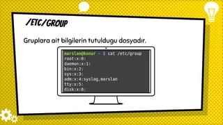 /etc/group
Gruplara ait bilgilerin tutuldugu dosyadır.
 