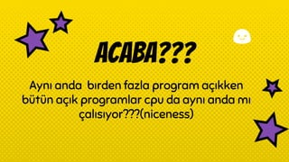 acaba???
Aynı anda bırden fazla program açıkken
bütün açık programlar cpu da aynı anda mı
çalısıyor???(niceness)
 