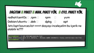redhat/centOs .rpm rpm yum
Debian/ubuntu .deb dpkg apt
/etc/apt/sources.list ====> dosyayı inceleyelim bu içerik ne
olabilir ki???
SS KOY SOURCES LİST
Dagıtım || paket || man. Paket yön. || Oto. paket yön.
 