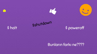 $shutdown
$ halt $ poweroff
Bunların farkı ne????
 