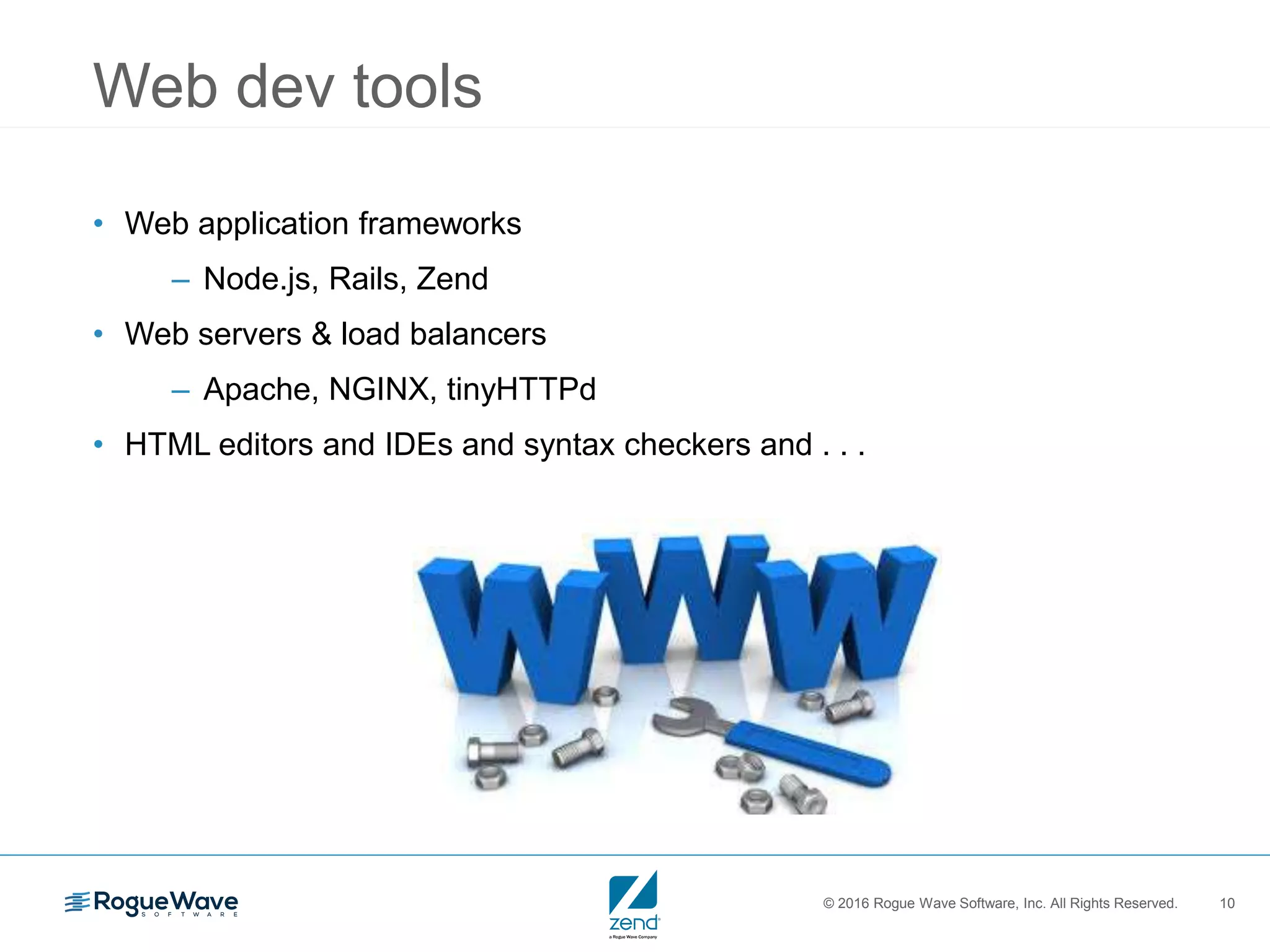 © 2016 Rogue Wave Software, Inc. All Rights Reserved. 10
Web dev tools
• Web application frameworks
– Node.js, Rails, Zend
• Web servers & load balancers
– Apache, NGINX, tinyHTTPd
• HTML editors and IDEs and syntax checkers and . . .
 