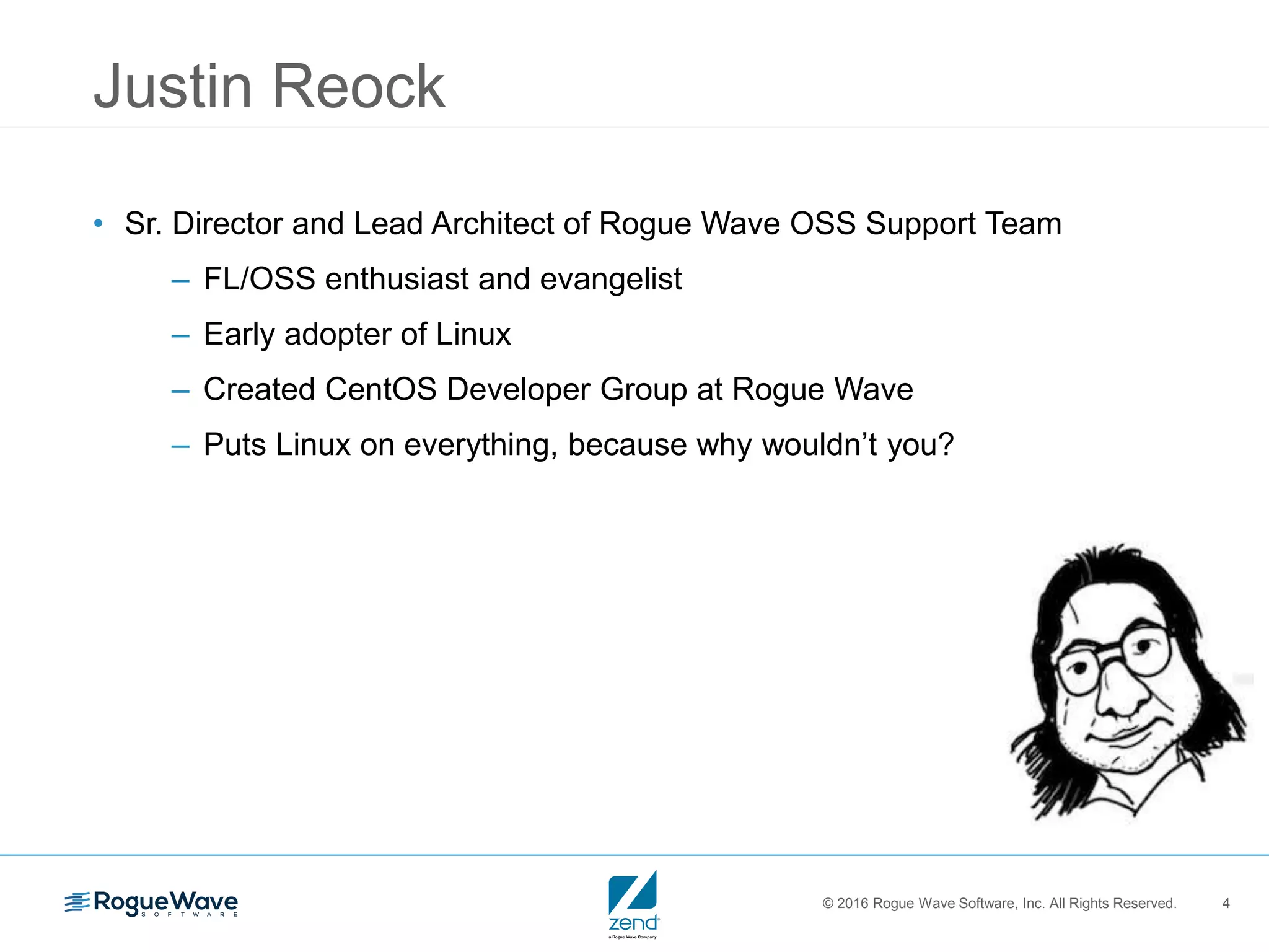 © 2016 Rogue Wave Software, Inc. All Rights Reserved. 4
Justin Reock
• Sr. Director and Lead Architect of Rogue Wave OSS Support Team
– FL/OSS enthusiast and evangelist
– Early adopter of Linux
– Created CentOS Developer Group at Rogue Wave
– Puts Linux on everything, because why wouldn’t you?
 