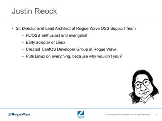 © 2016 Rogue Wave Software, Inc. All Rights Reserved. 4
Justin Reock
• Sr. Director and Lead Architect of Rogue Wave OSS Support Team
– FL/OSS enthusiast and evangelist
– Early adopter of Linux
– Created CentOS Developer Group at Rogue Wave
– Puts Linux on everything, because why wouldn’t you?
 