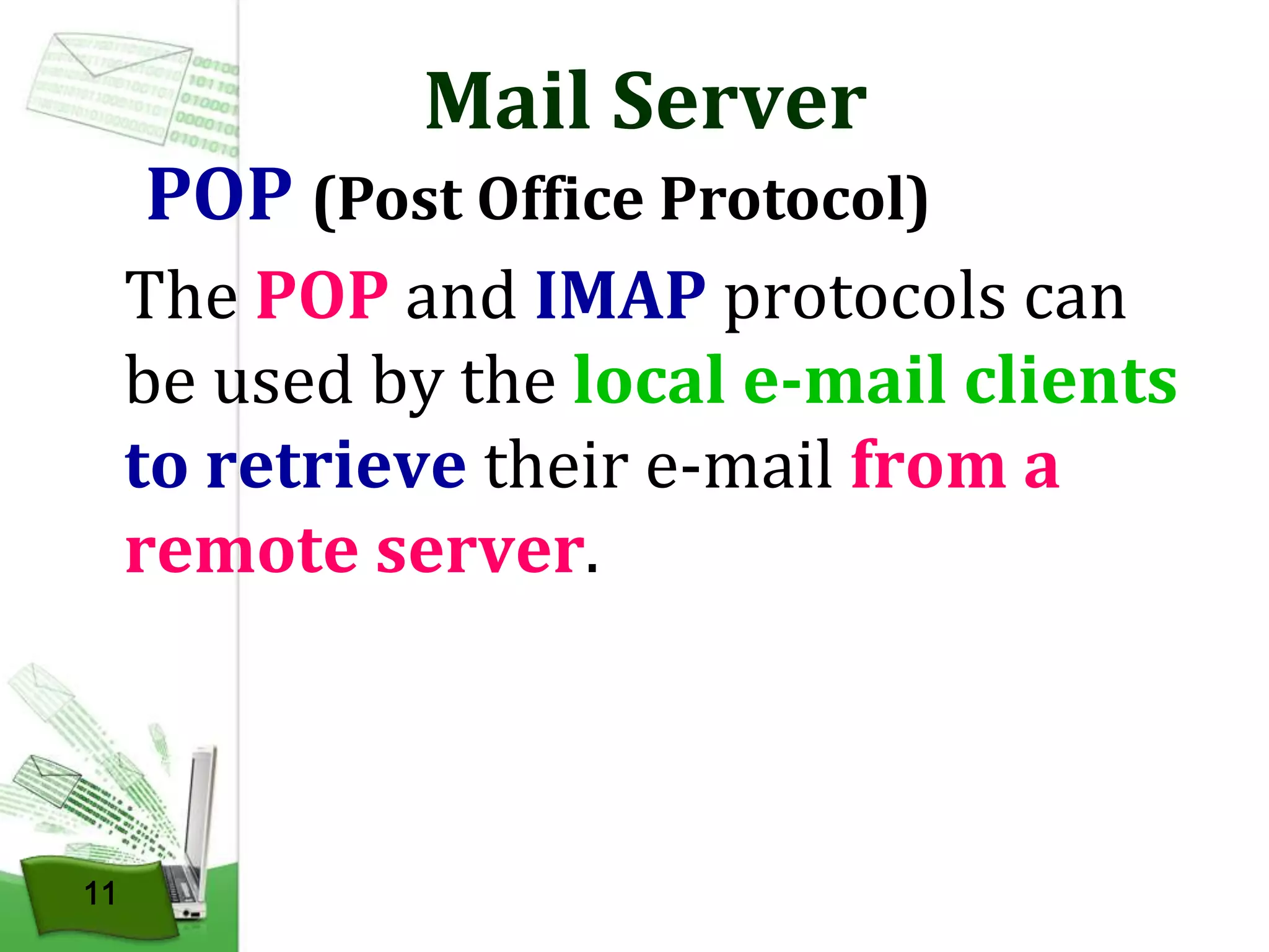 Mail Server

POP (Post Office Protocol)
The POP and IMAP protocols can
be used by the local e-mail clients
to retrieve their e-mail from a
remote server.

11

 
