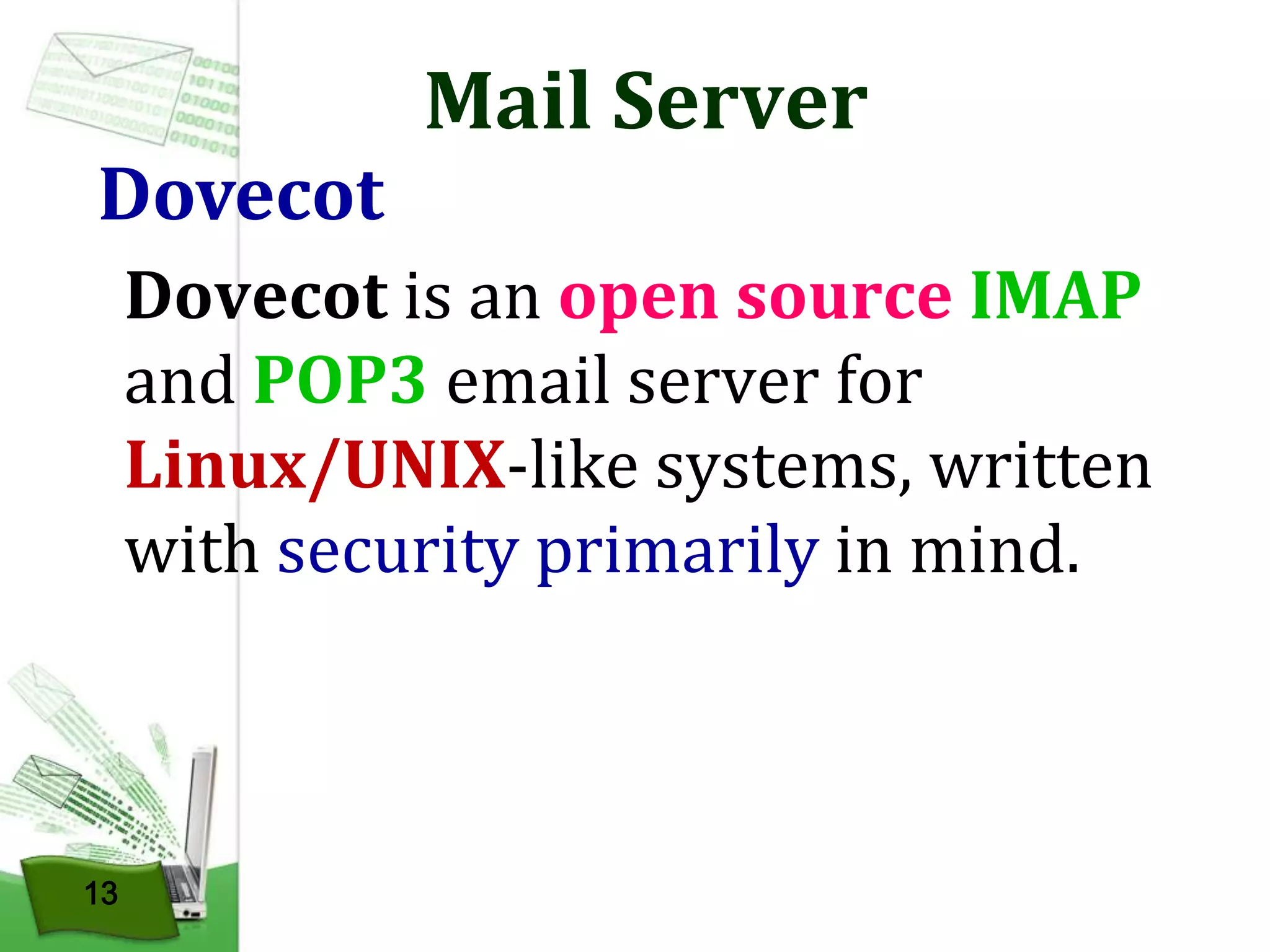 Dovecot

Mail Server

Dovecot is an open source IMAP
and POP3 email server for
Linux/UNIX-like systems, written
with security primarily in mind.

13

 