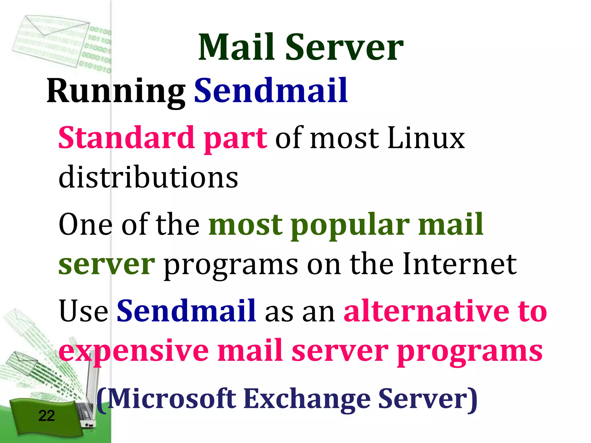 Mail Server

Running Sendmail

Standard part of most Linux
distributions
One of the most popular mail
server programs on the Internet
Use Sendmail as an alternative to
expensive mail server programs
22

(Microsoft Exchange Server)

 