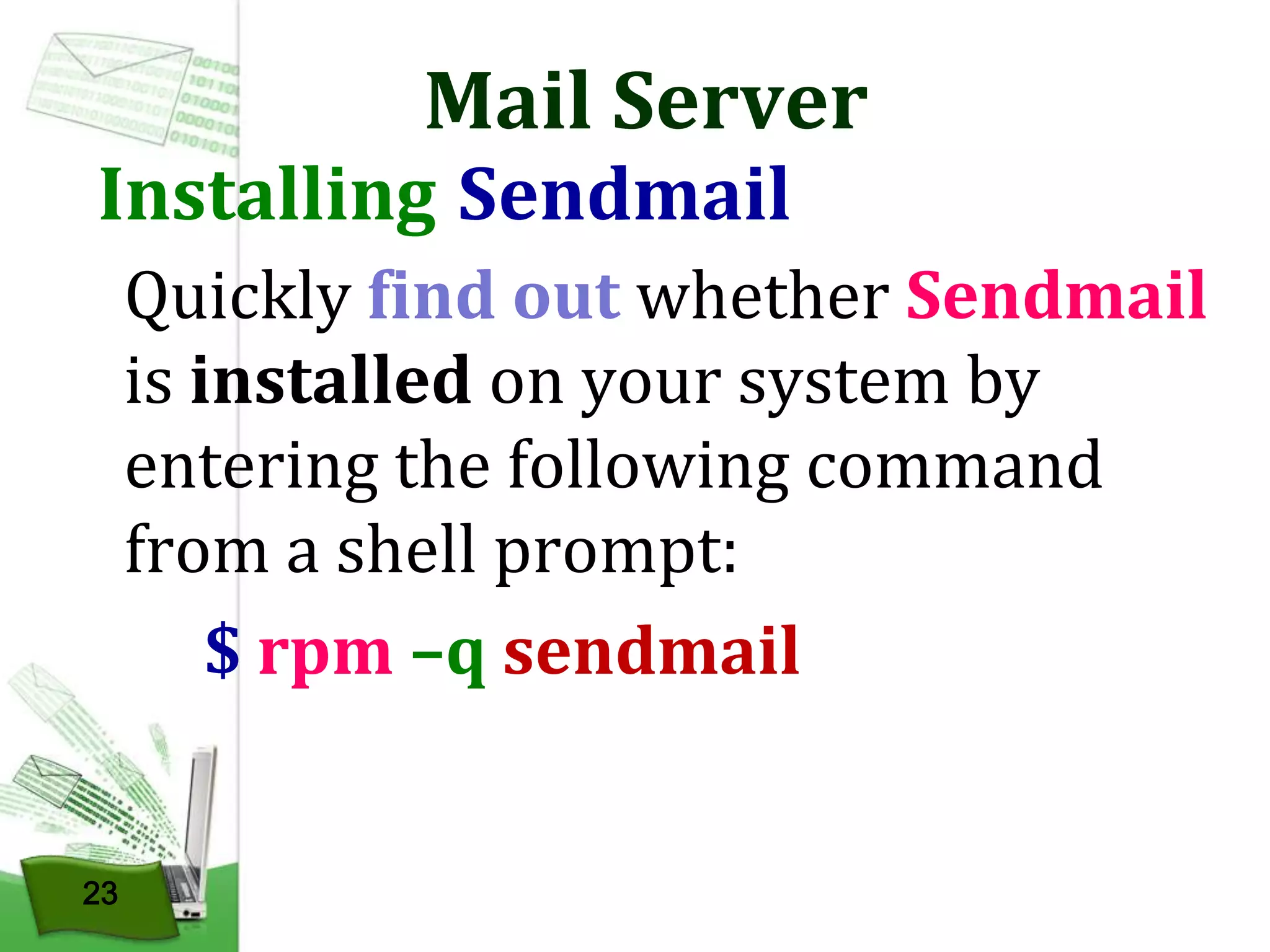 Mail Server

Installing Sendmail

Quickly find out whether Sendmail
is installed on your system by
entering the following command
from a shell prompt:
$ rpm –q sendmail

23

 